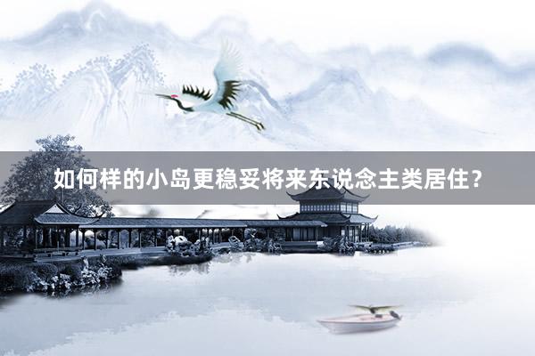 如何样的小岛更稳妥将来东说念主类居住？