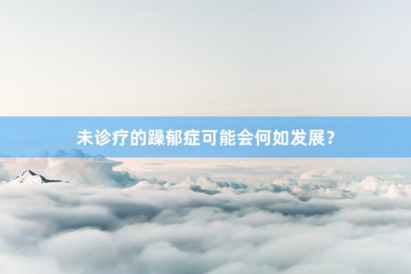 未诊疗的躁郁症可能会何如发展？