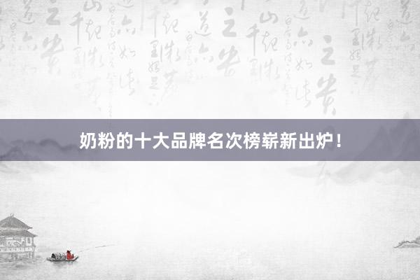奶粉的十大品牌名次榜崭新出炉！