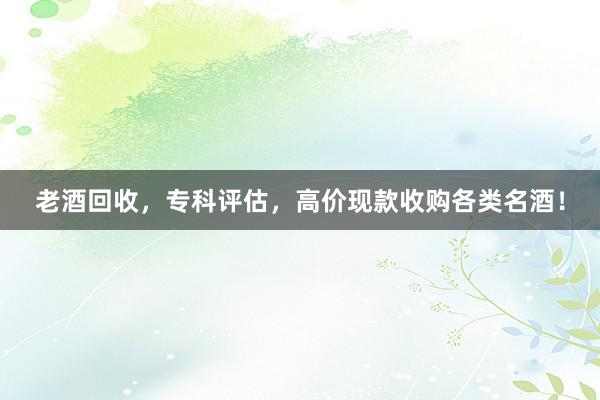 老酒回收，专科评估，高价现款收购各类名酒！