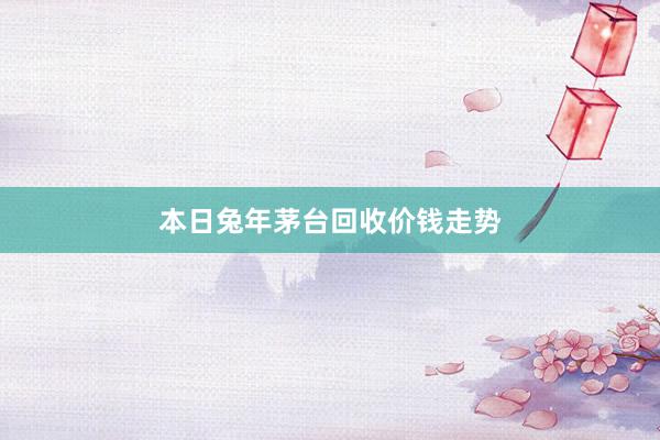 本日兔年茅台回收价钱走势