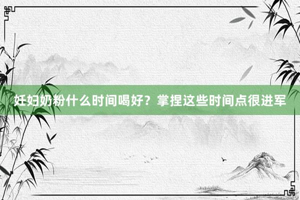 妊妇奶粉什么时间喝好？掌捏这些时间点很进军