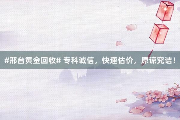 #邢台黄金回收# 专科诚信，快速估价，原谅究诘！