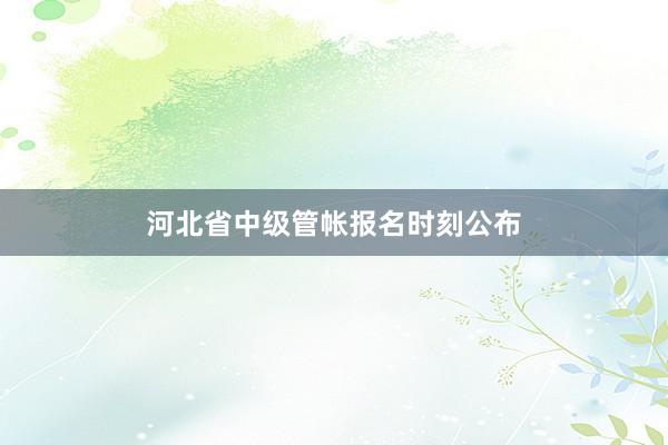 河北省中级管帐报名时刻公布