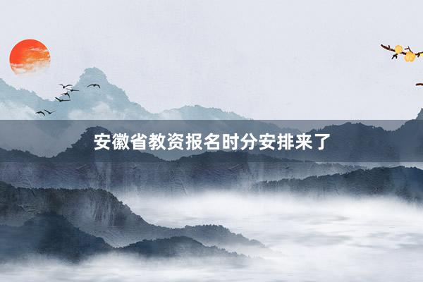 安徽省教资报名时分安排来了