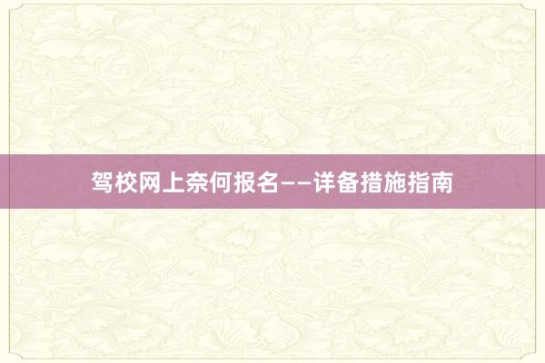 驾校网上奈何报名——详备措施指南