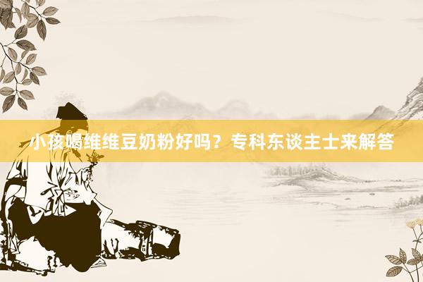 小孩喝维维豆奶粉好吗？专科东谈主士来解答