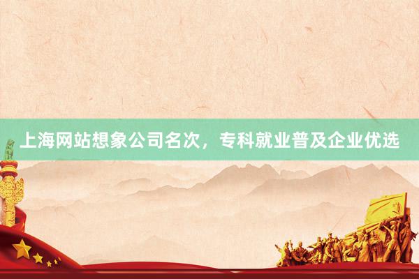 上海网站想象公司名次，专科就业普及企业优选