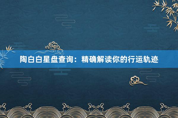 陶白白星盘查询：精确解读你的行运轨迹