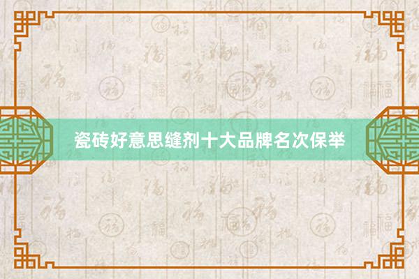 瓷砖好意思缝剂十大品牌名次保举