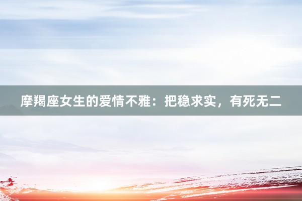 摩羯座女生的爱情不雅：把稳求实，有死无二
