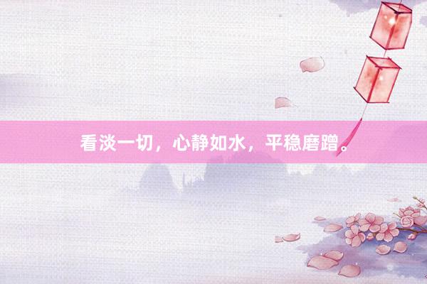 看淡一切，心静如水，平稳磨蹭。