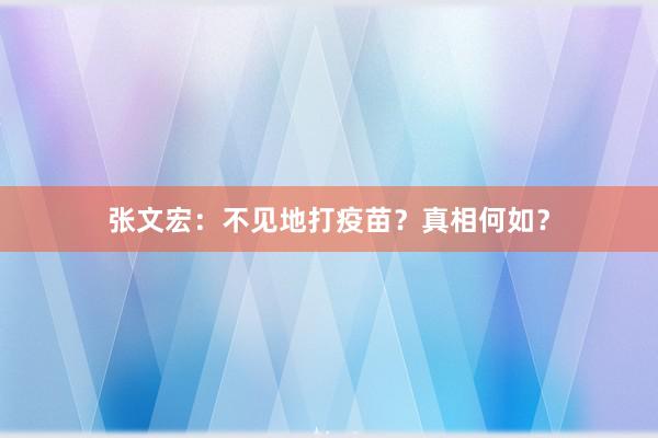 张文宏：不见地打疫苗？真相何如？