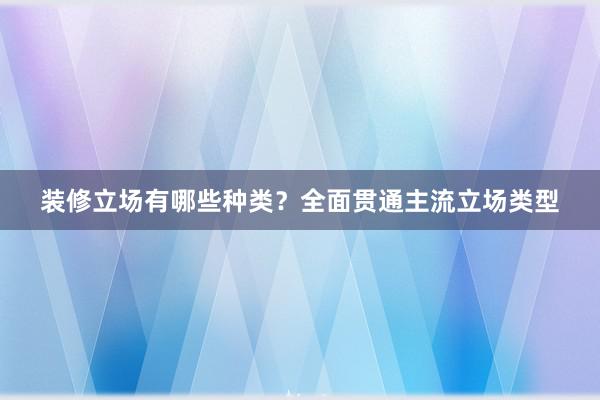 装修立场有哪些种类？全面贯通主流立场类型