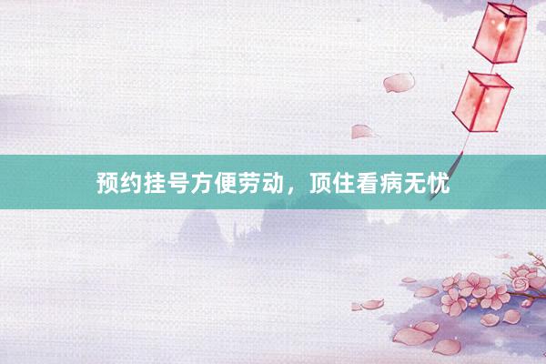 预约挂号方便劳动，顶住看病无忧