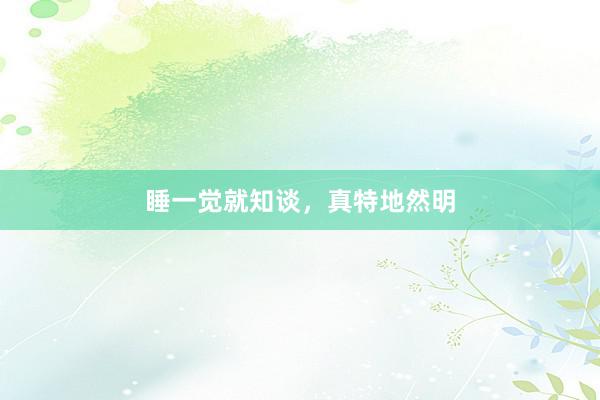 睡一觉就知谈，真特地然明