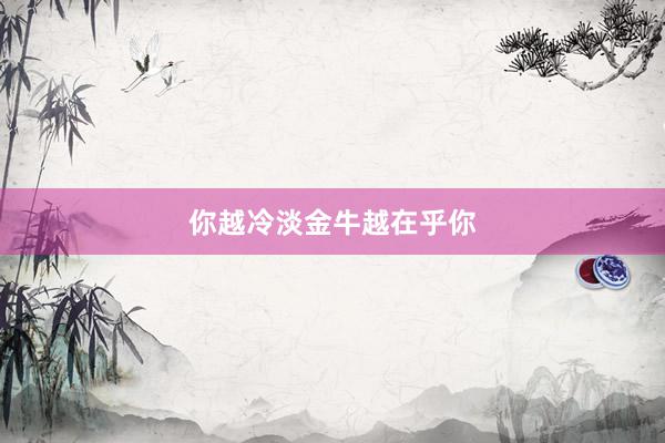 你越冷淡金牛越在乎你